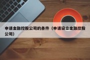 申请金融控股公司的条件（申请设立金融控股公司）