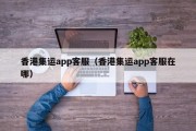 香港集运app客服（香港集运app客服在哪）