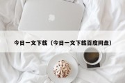 今日一文下载（今日一文下载百度网盘）