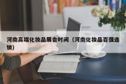 河南高端化妆品展会时间（河南化妆品百强连锁）