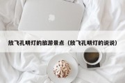 放飞孔明灯的旅游景点（放飞孔明灯的说说）