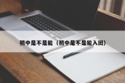 初中是不是能（初中是不是能入团）