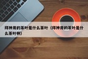 拜神用的茶叶是什么茶叶（拜神用的茶叶是什么茶叶啊）