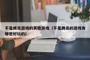 不是腾讯游戏的其他游戏（不是腾讯的游戏有哪些好玩的）